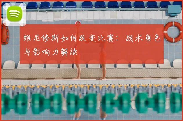 维尼修斯如何改变比赛:战术角色与影响力解读