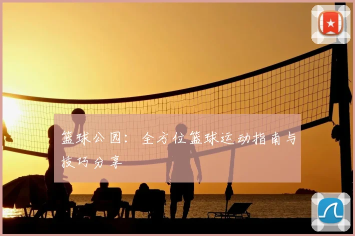 篮球公园：全方位篮球运动指南与技巧分享