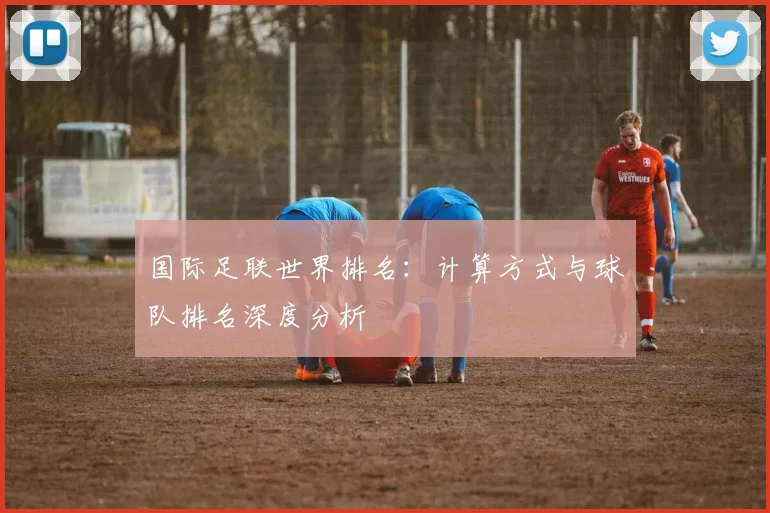 国际足联世界排名：计算方式与球队排名深度分析