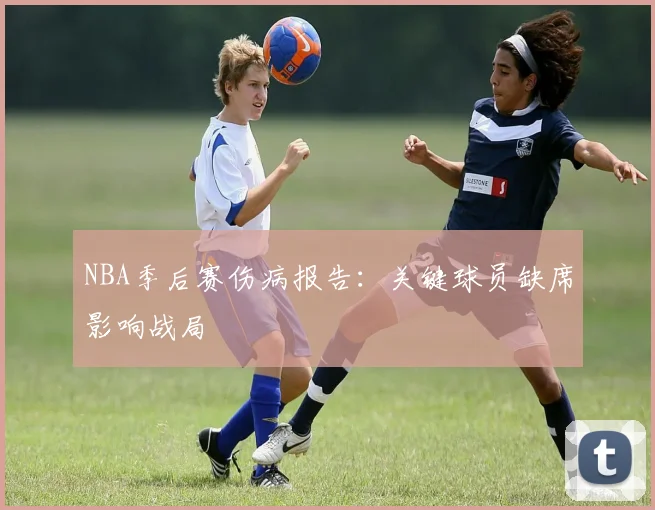NBA季后赛伤病报告：关键球员缺席影响战局