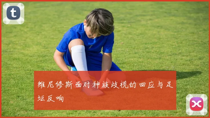 维尼修斯面对种族歧视的回应与足坛反响