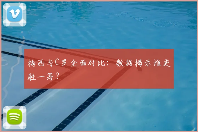 梅西与C罗全面对比：数据揭示谁更胜一筹？