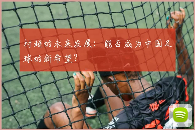 村超的未来发展:能否成为中国足球的新希望?