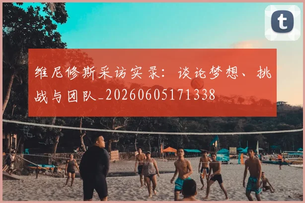 维尼修斯采访实录:谈论梦想、挑战与团队_20260605171338