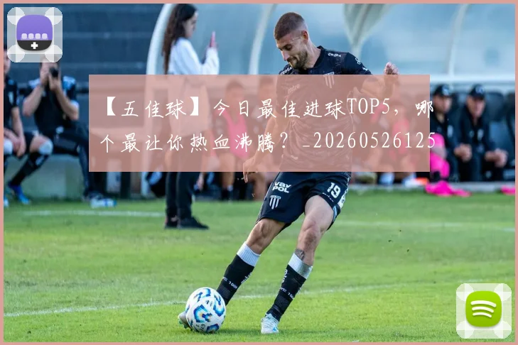 【五佳球】今日最佳进球TOP5，哪个最让你热血沸腾？_20260526125619