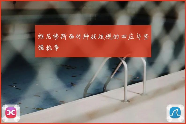 维尼修斯面对种族歧视的回应与坚强抗争