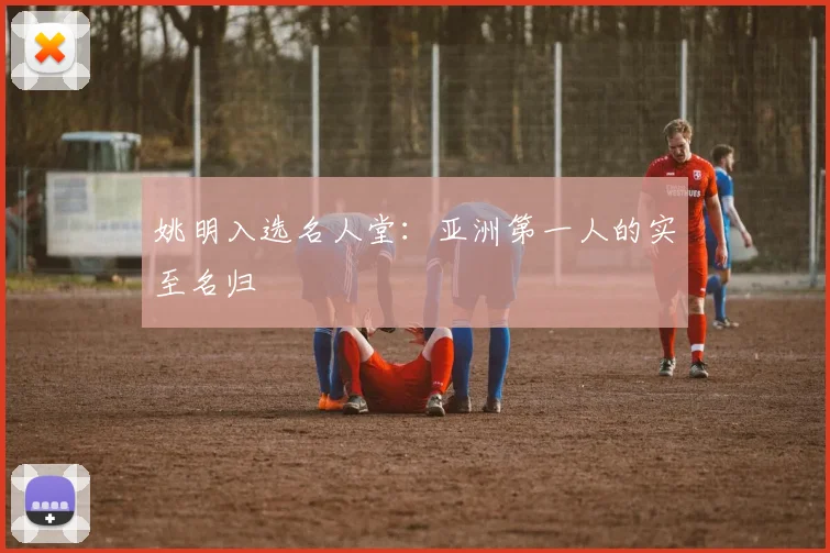姚明入选名人堂：亚洲第一人的实至名归