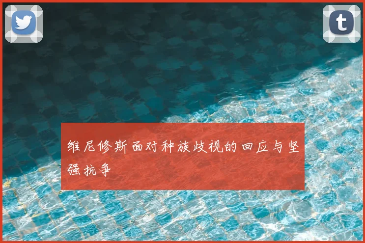 维尼修斯面对种族歧视的回应与坚强抗争