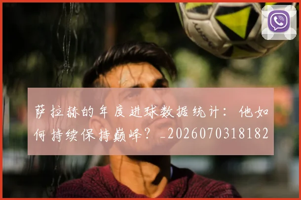 萨拉赫的年度进球数据统计:他如何持续保持巅峰?_20260703181826