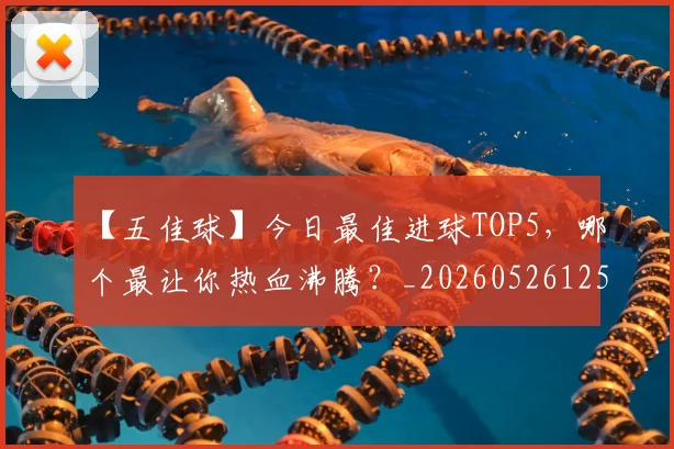 【五佳球】今日最佳进球TOP5，哪个最让你热血沸腾？_20260526125619