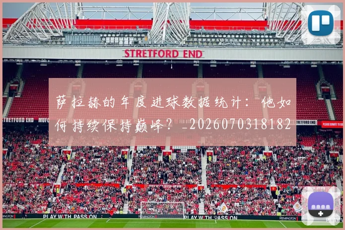 萨拉赫的年度进球数据统计：他如何持续保持巅峰？_20260703181826