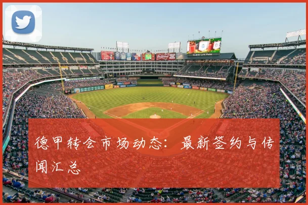 德甲转会市场动态:最新签约与传闻汇总