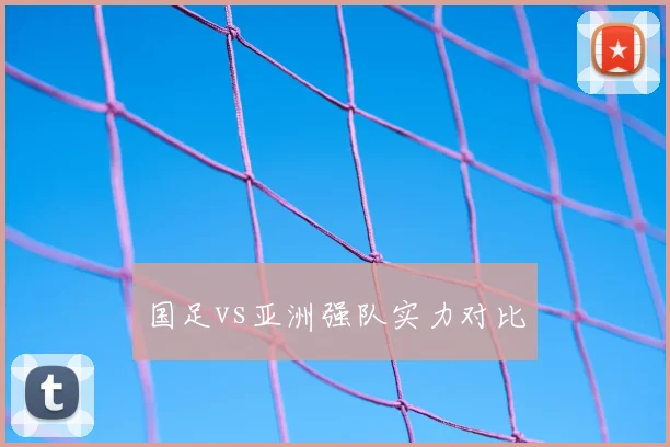 国足vs亚洲强队实力对比