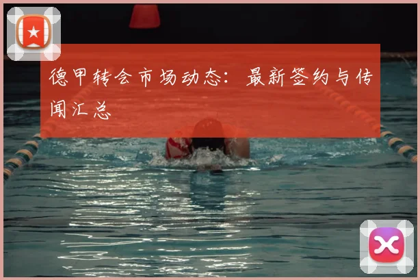 德甲转会市场动态：最新签约与传闻汇总